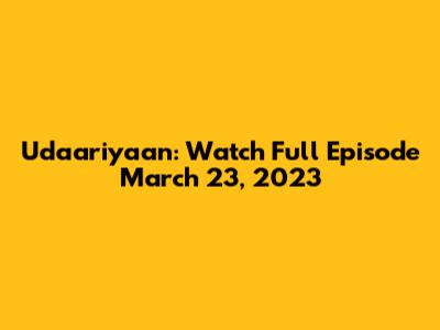 Udaariyaan: Watch Full Episode March 23, 2023