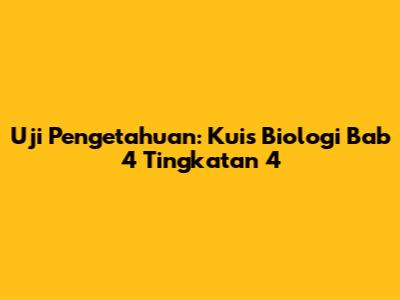Uji Pengetahuan: Kuis Biologi Bab 4 Tingkatan 4