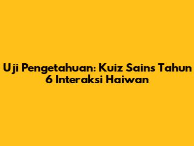 Uji Pengetahuan: Kuiz Sains Tahun 6 Interaksi Haiwan