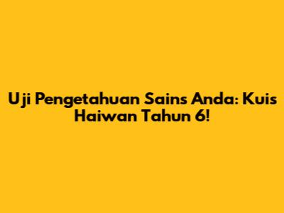Uji Pengetahuan Sains Anda: Kuis Haiwan Tahun 6!