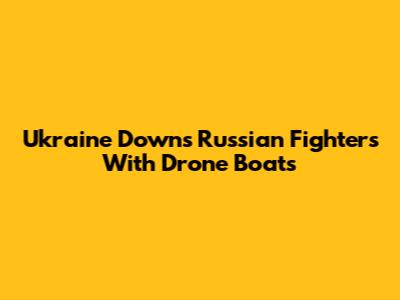 Ukraine Downs Russian Fighters With Drone Boats