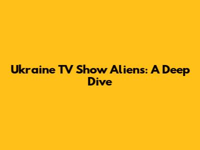 Ukraine TV Show "Aliens": A Deep Dive
