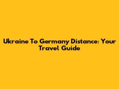 Ukraine To Germany Distance: Your Travel Guide