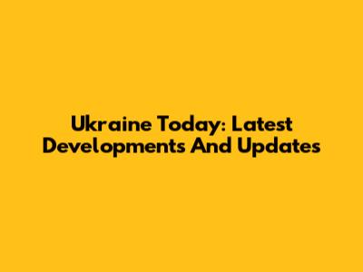 Ukraine Today: Latest Developments And Updates