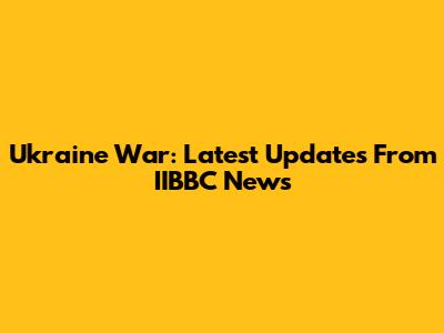 Ukraine War: Latest Updates From IIBBC News