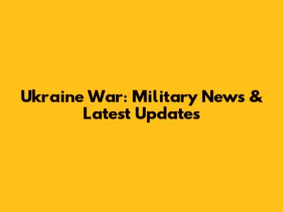 Ukraine War: Military News & Latest Updates