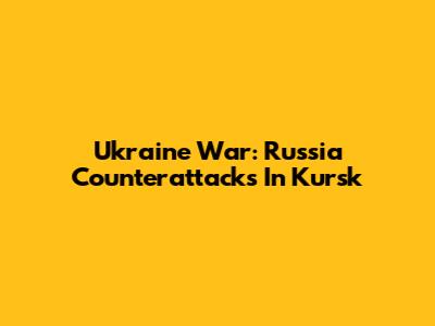 Ukraine War: Russia Counterattacks In Kursk