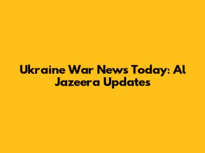 Ukraine War News Today: Al Jazeera Updates