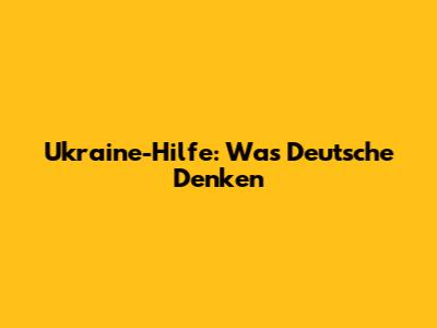 Ukraine-Hilfe: Was Deutsche Denken