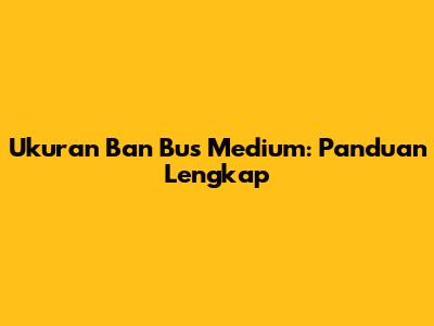 Ukuran Ban Bus Medium: Panduan Lengkap
