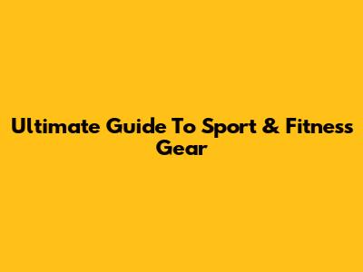 Ultimate Guide To Sport & Fitness Gear