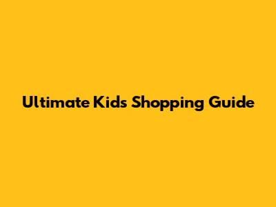 Ultimate Kids Shopping Guide
