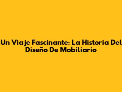 Un Viaje Fascinante: La Historia Del Diseño De Mobiliario