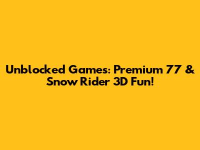 Unblocked Games: Premium 77 & Snow Rider 3D Fun!