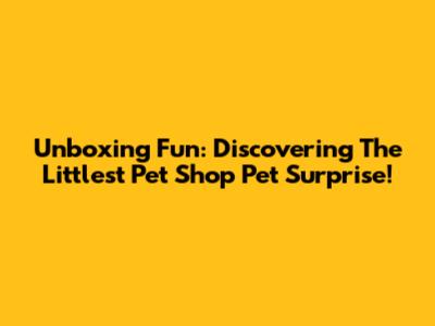 Unboxing Fun: Discovering The Littlest Pet Shop Pet Surprise!