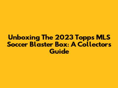 Unboxing The 2023 Topps MLS Soccer Blaster Box: A Collector's Guide