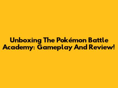 Unboxing The Pokémon Battle Academy: Gameplay And Review!