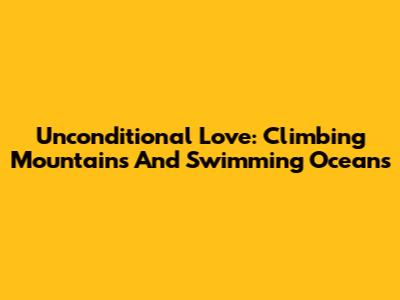 Unconditional Love: Climbing Mountains And Swimming Oceans