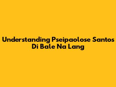Understanding "Pseipaolose Santos Di Bale Na Lang"