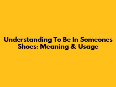 Understanding "To Be In Someone's Shoes": Meaning & Usage