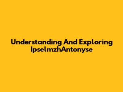 Understanding And Exploring IpselmzhAntonyse