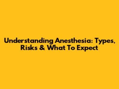 Understanding Anesthesia: Types, Risks & What To Expect