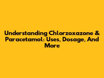 Understanding Chlorzoxazone & Paracetamol: Uses, Dosage, And More