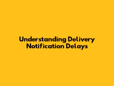 Understanding Delivery Notification Delays