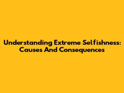 Understanding Extreme Selfishness: Causes And Consequences