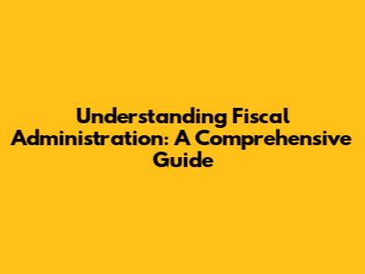 Understanding Fiscal Administration: A Comprehensive Guide