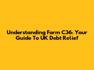 Understanding Form C36: Your Guide To UK Debt Relief
