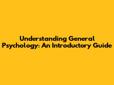 Understanding General Psychology: An Introductory Guide