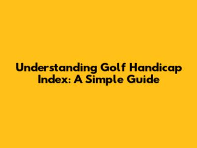 Understanding Golf Handicap Index: A Simple Guide