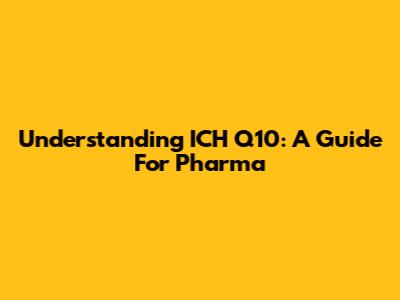 Understanding ICH Q10: A Guide For Pharma