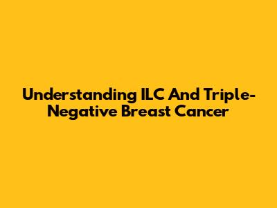 Understanding ILC And Triple-Negative Breast Cancer