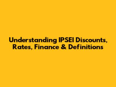Understanding IPSEI Discounts, Rates, Finance & Definitions