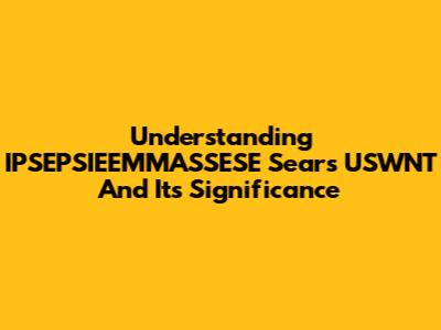 Understanding IPSEPSIEEMMASSESE Sears USWNT And Its Significance
