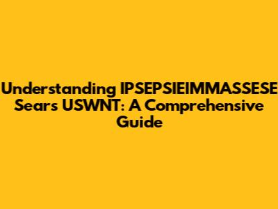 Understanding IPSEPSIEIMMASSESE Sears USWNT: A Comprehensive Guide
