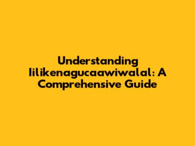 Understanding Iilikenagucaawiwalal: A Comprehensive Guide