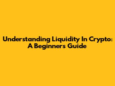 Understanding Liquidity In Crypto: A Beginner's Guide