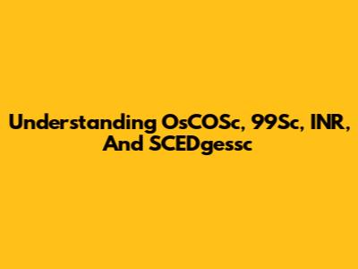 Understanding OsCOSc, 99Sc, INR, And SCEDgessc