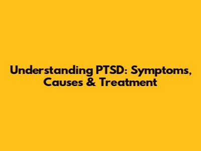 Understanding PTSD: Symptoms, Causes & Treatment