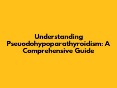 Understanding Pseuodohypoparathyroidism: A Comprehensive Guide