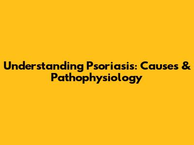 Understanding Psoriasis: Causes & Pathophysiology