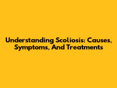 Understanding Scoliosis: Causes, Symptoms, And Treatments