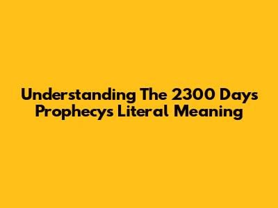 Understanding The 2300 Days Prophecy's Literal Meaning