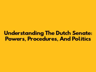 Understanding The Dutch Senate: Powers, Procedures, And Politics