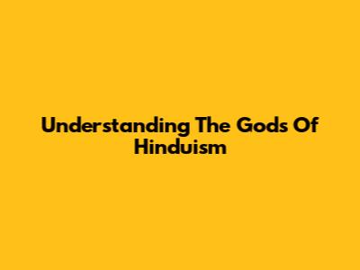 Understanding The Gods Of Hinduism