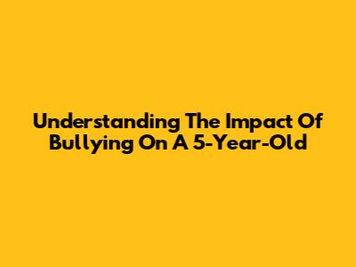 Understanding The Impact Of Bullying On A 5-Year-Old
