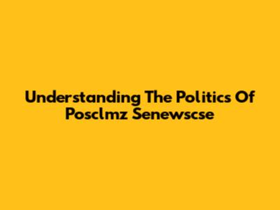 Understanding The Politics Of Posclmz Senewscse